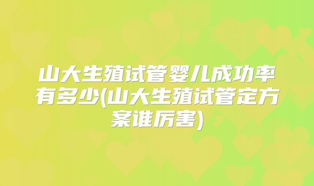 山大生殖试管婴儿成功率有多少(山大生殖试管定方案谁厉害)