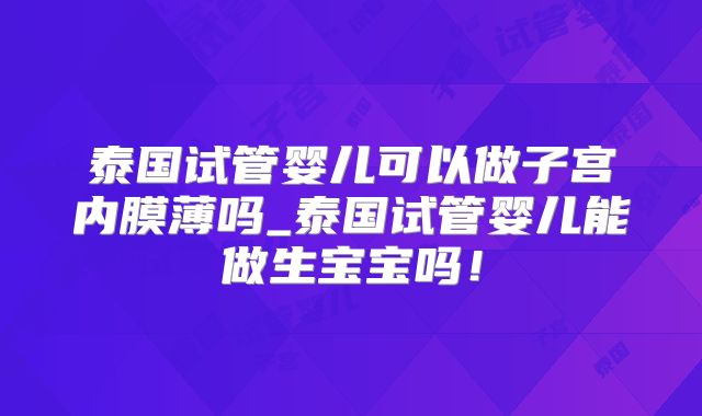 泰国试管婴儿可以做子宫内膜薄吗_泰国试管婴儿能做生宝宝吗！