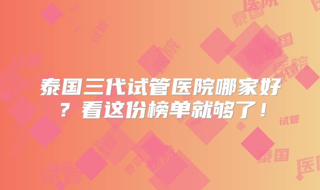 泰国三代试管医院哪家好?看这份榜单就够了!