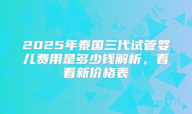 2025年泰国三代试管婴儿费用是多少钱解析，看看新价格表