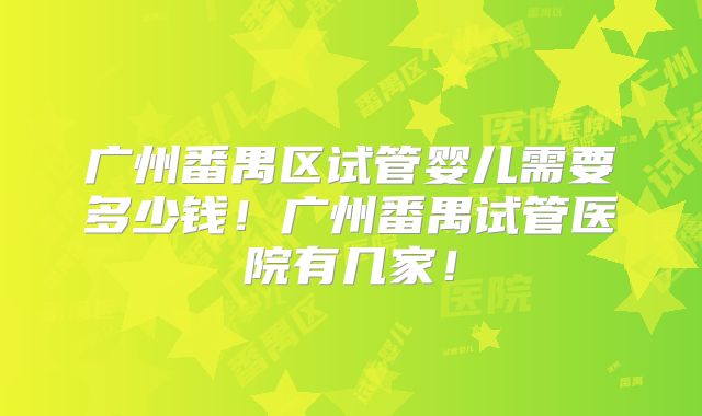 广州番禺区试管婴儿需要多少钱！广州番禺试管医院有几家！
