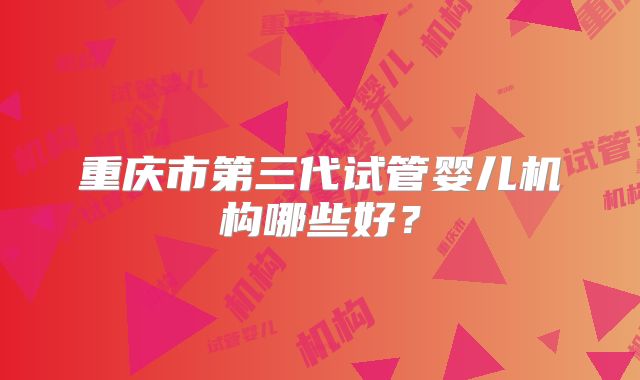 重庆市第三代试管婴儿机构哪些好？