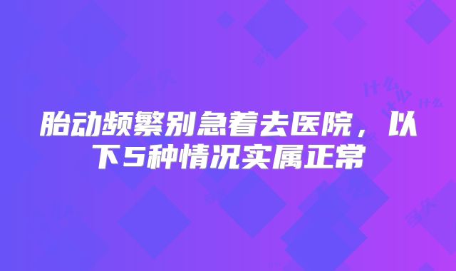 胎动频繁别急着去医院，以下5种情况实属正常