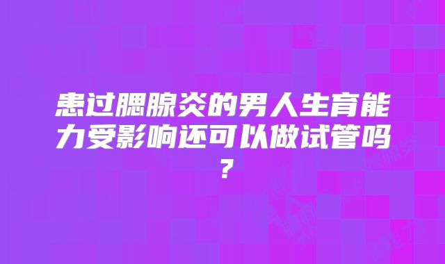 患过腮腺炎的男人生育能力受影响还可以做试管吗?