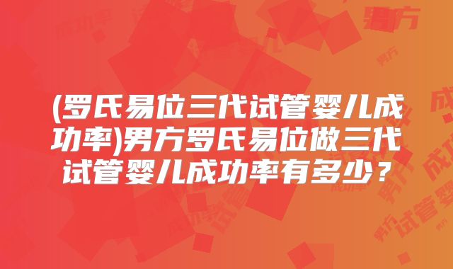 (罗氏易位三代试管婴儿成功率)男方罗氏易位做三代试管婴儿成功率有多少？