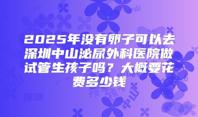 2025年没有卵子可以去深圳中山泌尿外科医院做试管生孩子吗?大概要花费多少钱