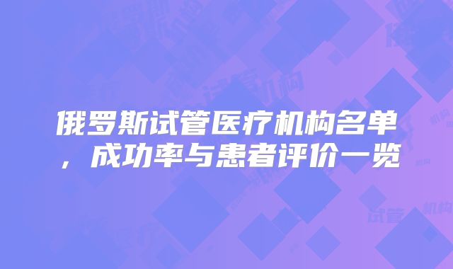 俄罗斯试管医疗机构名单,成功率与患者评价一览