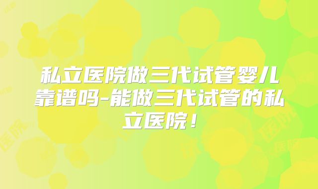 私立医院做三代试管婴儿靠谱吗-能做三代试管的私立医院！