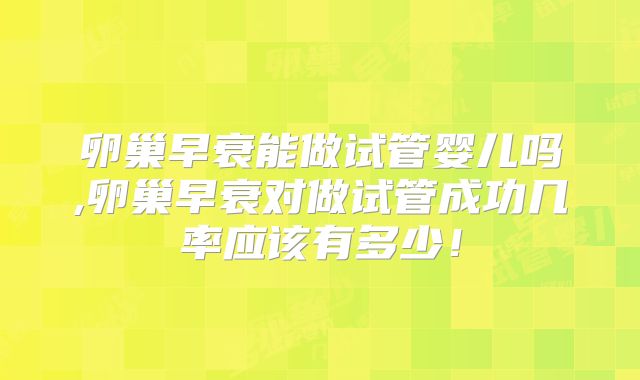 卵巢早衰能做试管婴儿吗,卵巢早衰对做试管成功几率应该有多少！