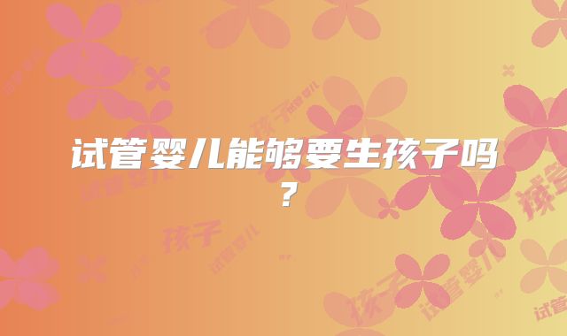 试管婴儿能够要生孩子吗？
