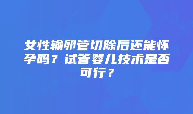 女性输卵管切除后还能怀孕吗?试管婴儿技术是否可行?