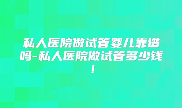 私人医院做试管婴儿靠谱吗-私人医院做试管多少钱！