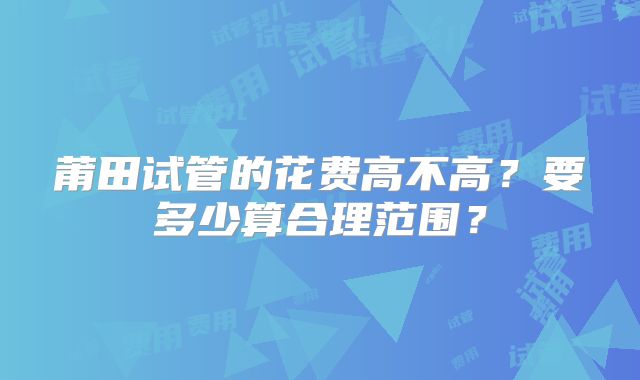 莆田试管的花费高不高?要多少算合理范围?