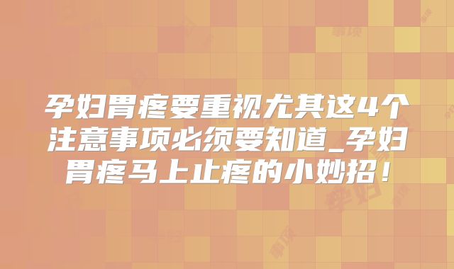 孕妇胃疼要重视尤其这4个注意事项必须要知道_孕妇胃疼马上止疼的小妙招！