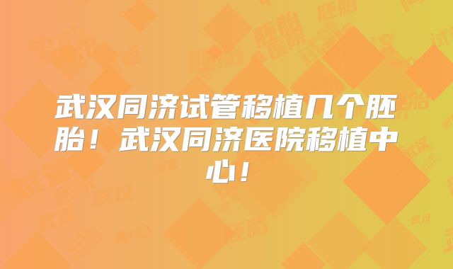 武汉同济试管移植几个胚胎!武汉同济医院移植中心!