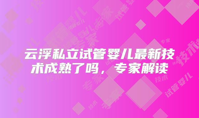云浮私立试管婴儿最新技术成熟了吗,专家解读
