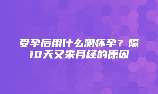 受孕后用什么测怀孕?隔10天又来月经的原因