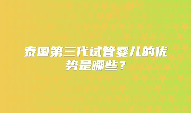 泰国第三代试管婴儿的优势是哪些？