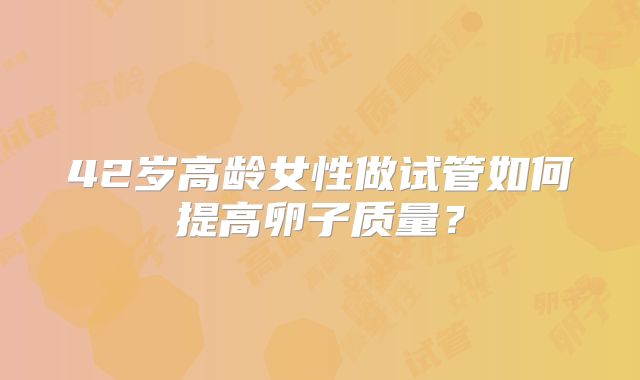 42岁高龄女性做试管如何提高卵子质量?