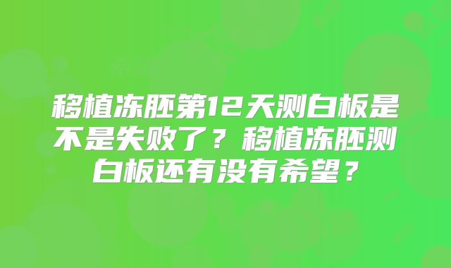 移植冻胚第12天测白板是不是失败了?移植冻胚测白板还有没有希望?