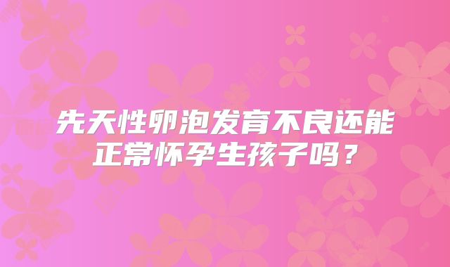 先天性卵泡发育不良还能正常怀孕生孩子吗？