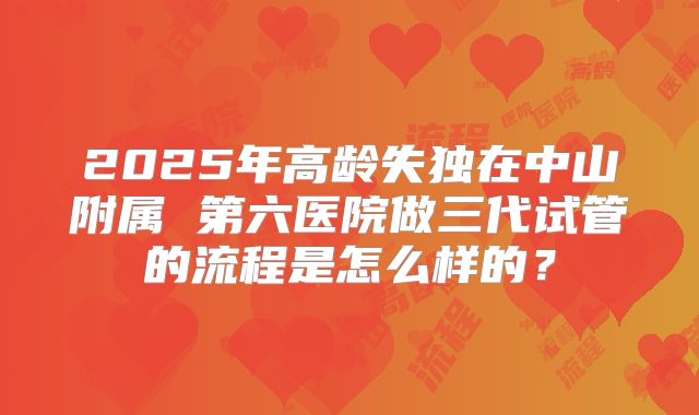 2025年高龄失独在中山附属 第六医院做三代试管的流程是怎么样的？