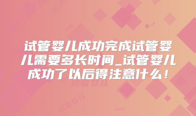 试管婴儿成功完成试管婴儿需要多长时间_试管婴儿成功了以后得注意什么！