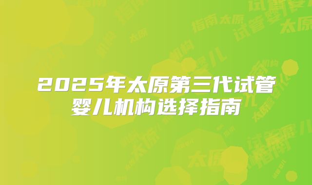 2025年太原第三代试管婴儿机构选择指南
