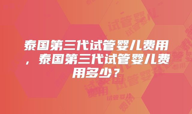 泰国第三代试管婴儿费用，泰国第三代试管婴儿费用多少？