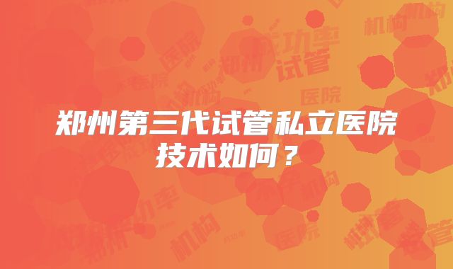 郑州第三代试管私立医院技术如何？