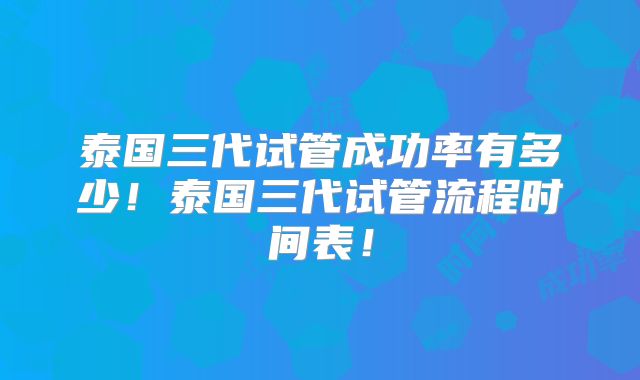泰国三代试管成功率有多少！泰国三代试管流程时间表！