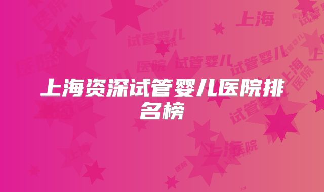 上海资深试管婴儿医院排名榜