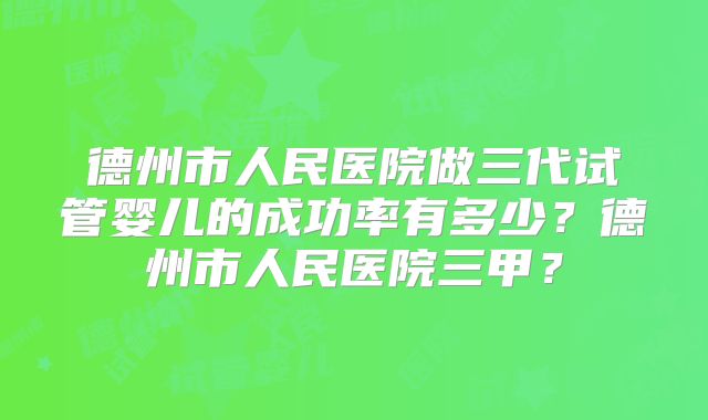 德州市人民医院做三代试管婴儿的成功率有多少?德州市人民医院三甲?