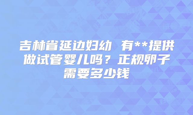 吉林省延边妇幼 有**提供做试管婴儿吗?正规卵子需要多少钱