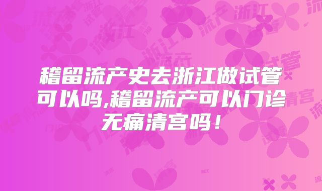 稽留流产史去浙江做试管可以吗,稽留流产可以门诊无痛清宫吗！