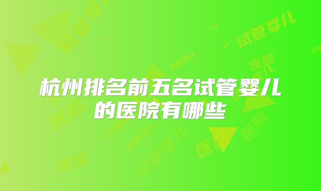 杭州排名前五名试管婴儿的医院有哪些