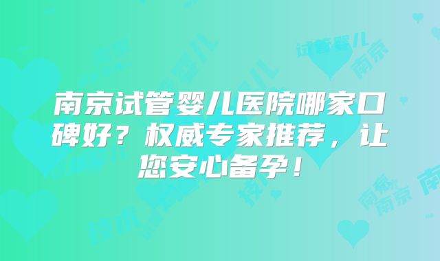 南京试管婴儿医院哪家口碑好？权威专家推荐，让您安心备孕！
