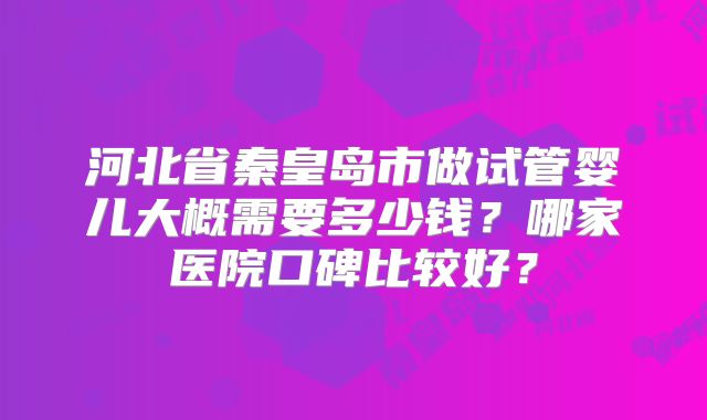河北省秦皇岛市做试管婴儿大概需要多少钱？哪家医院口碑比较好？