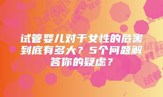 试管婴儿对于女性的危害到底有多大？5个问题解答你的疑虑？