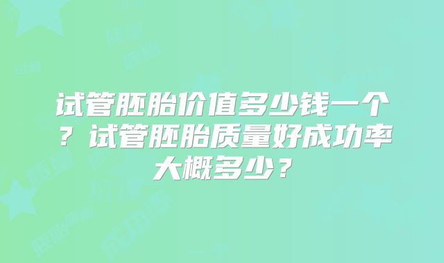 试管胚胎价值多少钱一个？试管胚胎质量好成功率大概多少？