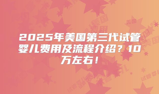2025年美国第三代试管婴儿费用及流程介绍？10万左右！