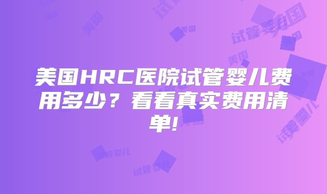美国HRC医院试管婴儿费用多少?看看真实费用清单!