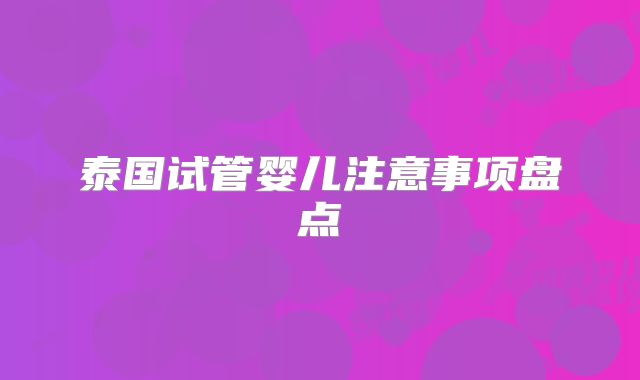 泰国试管婴儿注意事项盘点