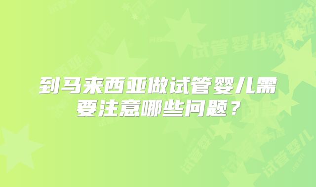 到马来西亚做试管婴儿需要注意哪些问题?