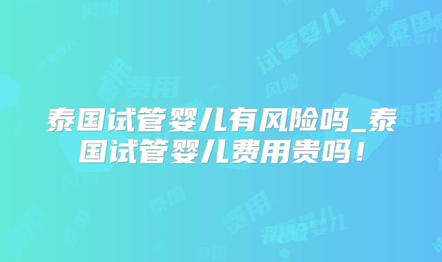 泰国试管婴儿有风险吗_泰国试管婴儿费用贵吗！