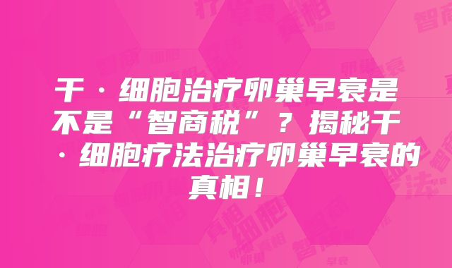 干·细胞治疗卵巢早衰是不是“智商税”?揭秘干·细胞疗法治疗卵巢早衰的真相!