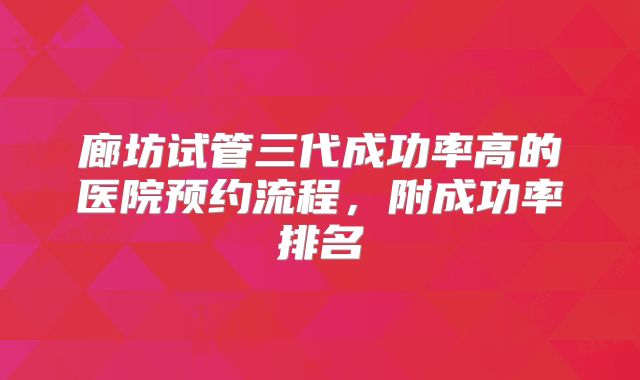 廊坊试管三代成功率高的医院预约流程,附成功率排名