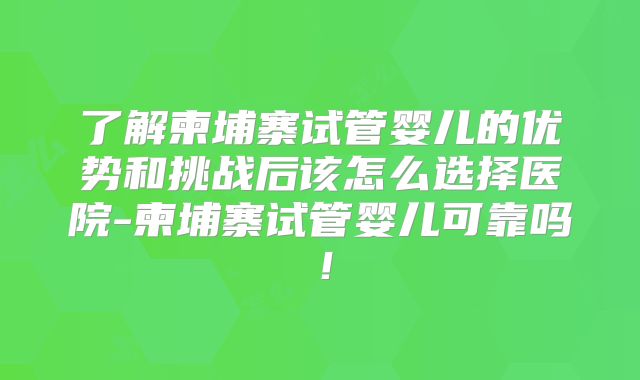 了解柬埔寨试管婴儿的优势和挑战后该怎么选择医院-柬埔寨试管婴儿可靠吗！