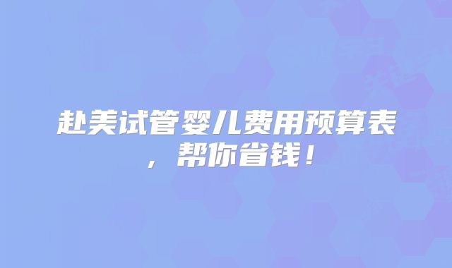 赴美试管婴儿费用预算表，帮你省钱！