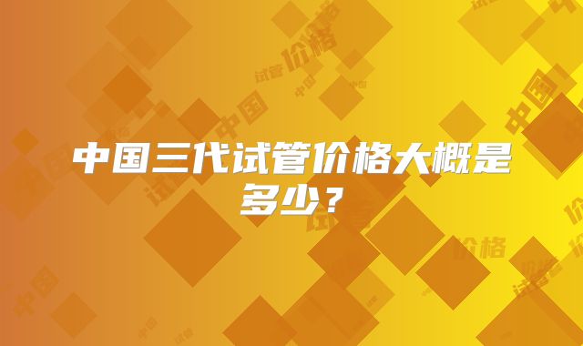 中国三代试管价格大概是多少?
